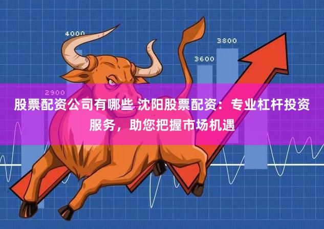 股票配资公司有哪些 沈阳股票配资：专业杠杆投资服务，助您把握市场机遇
