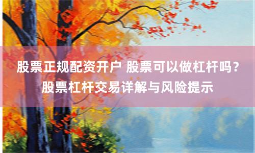 股票正规配资开户 股票可以做杠杆吗？股票杠杆交易详解与风险提示