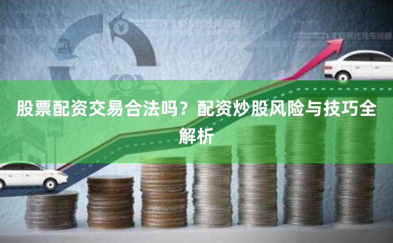 股票配资交易合法吗？配资炒股风险与技巧全解析