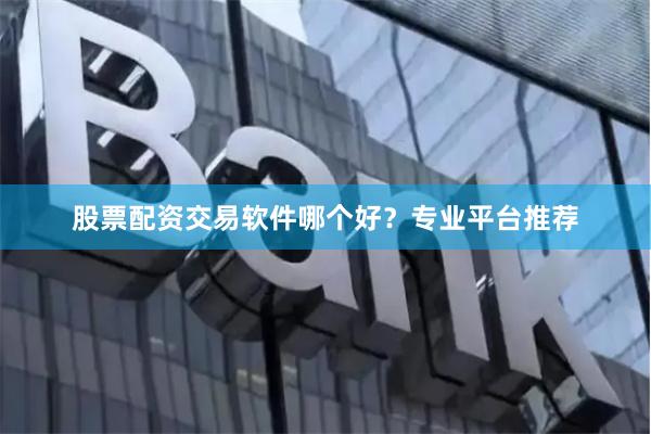 股票配资交易软件哪个好？专业平台推荐
