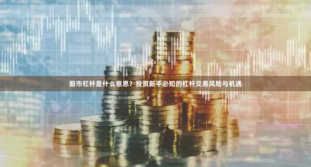 股市杠杆是什么意思？投资新手必知的杠杆交易风险与机遇