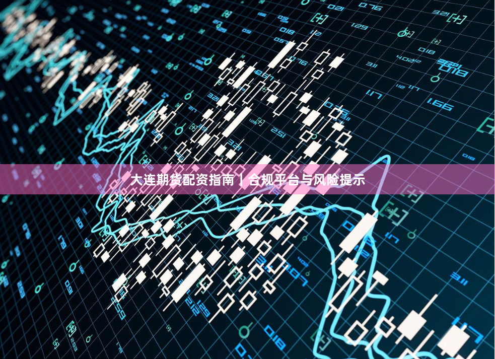 大连期货配资指南｜合规平台与风险提示