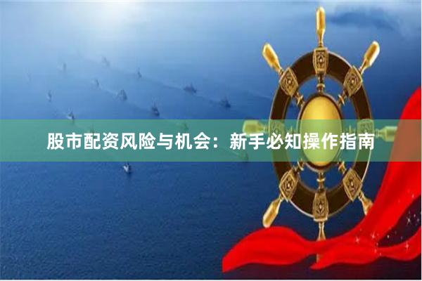 股市配资风险与机会：新手必知操作指南