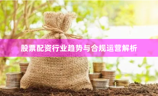 股票配资行业趋势与合规运营解析